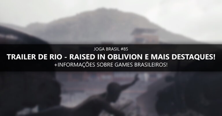 Joga Brasil #85: Trailer de RIO – Raised in Oblivion, mercado nacional e mais!